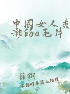 中国女人爽到高潮的a毛片
