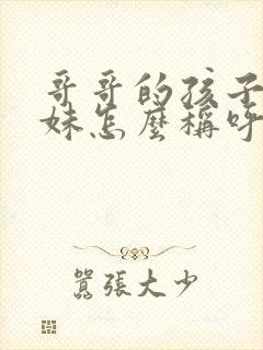 哥哥的孩子叫妹妹怎么称呼
