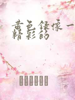黄色录像一级带精彩的