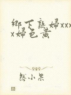 乡下熟妇xxxx妇色黄