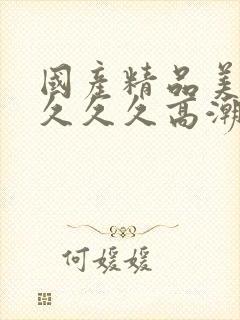 国产精品美女久久久久高潮
