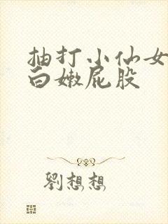 抽打小仙女翘起白嫩屁股
