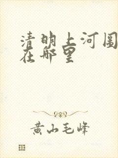 清明上河图真迹在哪里