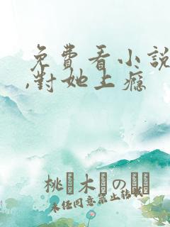 免费看小说入夜,对她上瘾 免费看小说入夜,对她上瘾