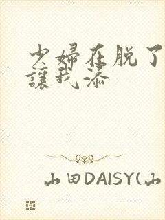 少妇在脱了内裤让我添