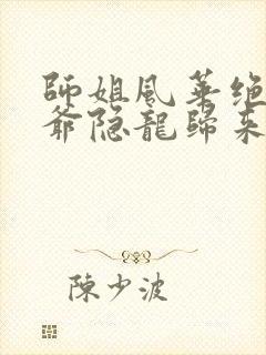 师姐风华绝代少爷隐龙归来79