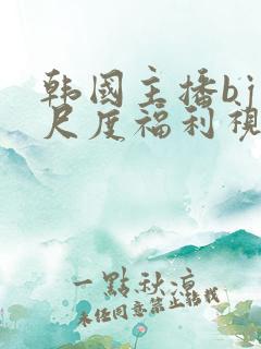韩国主播bj大尺度福利视频