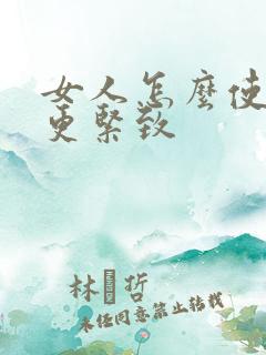 女人怎么使阴道更紧致