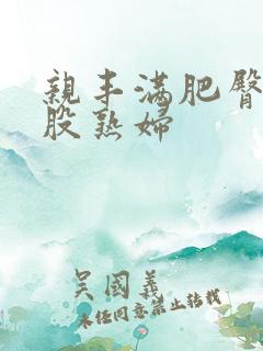 亲丰满肥臀大屁股熟妇