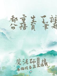 都重生了谁还考公务员 笔趣阁