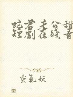 蛇君老公甜又宠短剧在线看