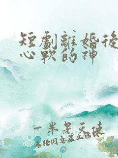 短剧离婚后遇见心软的神