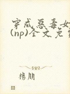 穿成恶毒女配后(np)全文免费阅读 穿成恶毒女配后(np)全文免费阅读