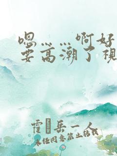 嗯……啊好舒服要高潮了视频