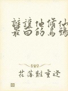 谁让他修仙的 最白的乌鸦 小说