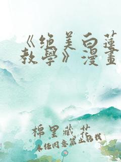 《绝美白莲在线教学》漫画