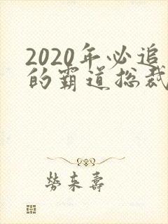 2020年必追的霸道总裁甜宠剧
