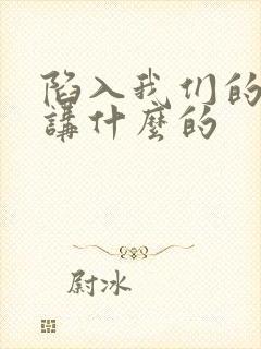 陷入我们的热恋讲什么的