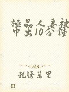 极品人妻被黑人中出10分钟