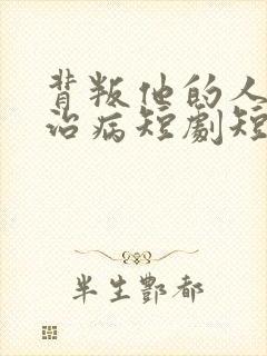 背叛他的人求他治病短剧短剧全集免费观看