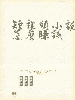 短视频小说推文怎么赚钱 短视频小说推文怎么赚钱