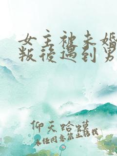 女主被未婚夫背叛后遇到男主的小说