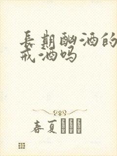 长期酗酒的人能戒酒吗