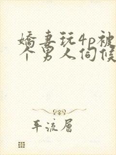 娇妻玩4p被三个男人伺候小说 娇妻玩4p被三个男人伺候小说
