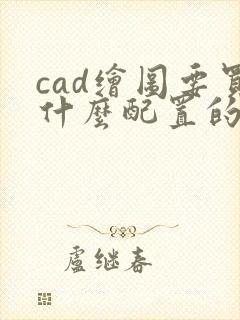 cad绘图要买什么配置的电脑
