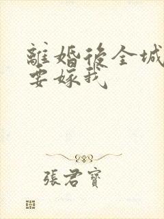 离婚后全城千金要嫁我