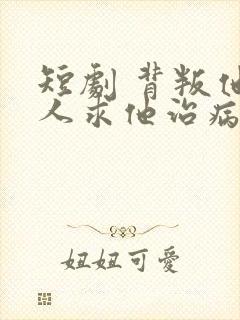 短剧 背叛他的人求他治病