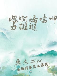 嗯啊娇喘呻吟用力挺进