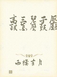 高三儿子压力大该怎么鼓励?有哪些暖心的话