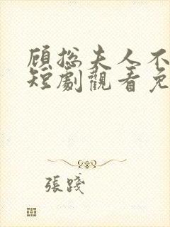 顾总夫人不好惹短剧观看免费全集