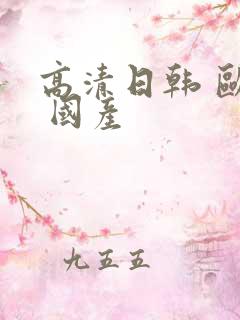高清日韩 欧美 国产 高清日韩 欧美 国产