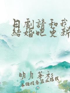 日剧请和我老公结婚吧更新时间