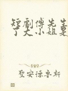 短剧傅先生别追了大小姐是假的 短剧傅先生别追了大小姐是假的