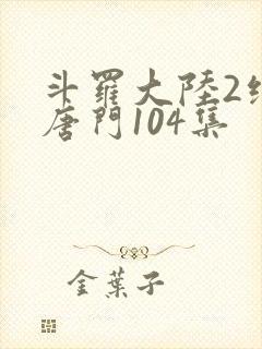 斗罗大陆2绝世唐门104集 斗罗大陆2绝世唐门104集