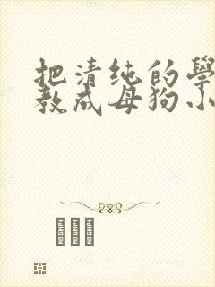 把清纯的学生调教成母狗小说