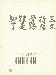 脚跟骨折三个月了走路痛又肿