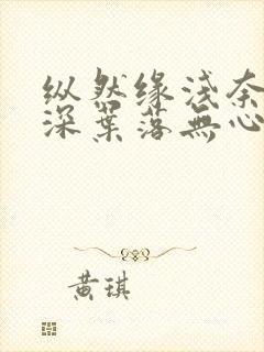 纵然缘浅奈何情深叶落无心免费