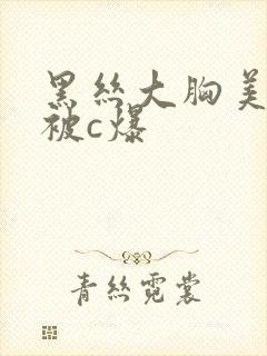 黑丝大胸美女逼被c爆