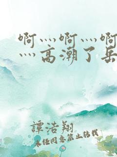 啊灬啊灬啊灬快灬高潮了岳