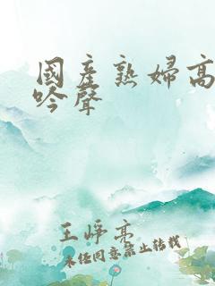 国产熟妇高潮呻吟声