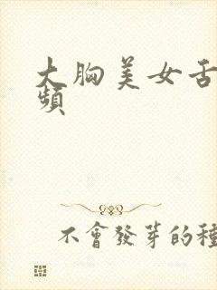 大胸美女舌吻视频