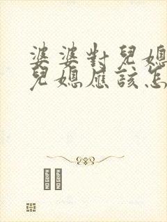 婆婆对儿媳不好儿媳应该怎么对她