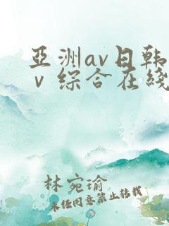 亚洲av日韩aⅴ综合在线观看 亚洲av日韩aⅴ综合在线观看