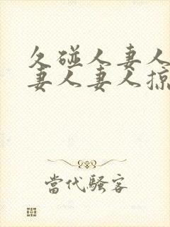 久碰人妻人妻人妻人妻人掠11702425