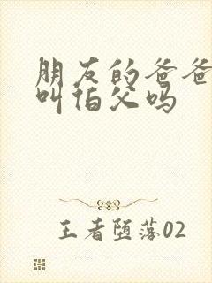 朋友的爸爸可以叫伯父吗