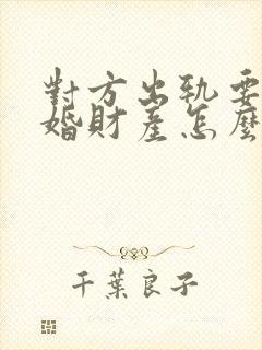 对方出轨要求离婚财产怎么分割